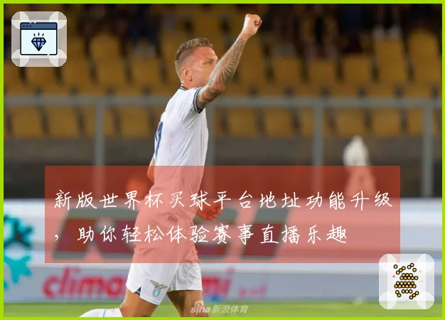 新版世界杯买球平台地址功能升级，助你轻松体验赛事直播乐趣