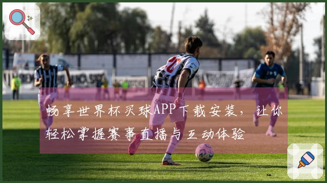 畅享世界杯买球APP下载安装，让你轻松掌握赛事直播与互动体验