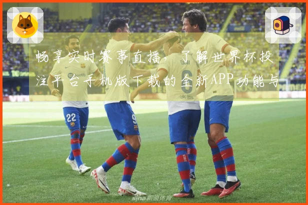 畅享实时赛事直播，了解世界杯投注平台手机版下载的全新APP功能与使用体验