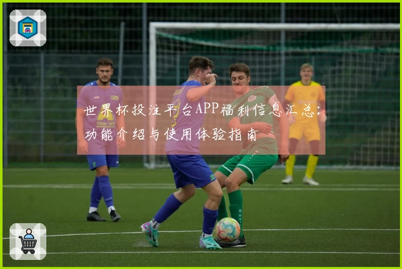 世界杯投注平台APP福利信息汇总:功能介绍与使用体验指南