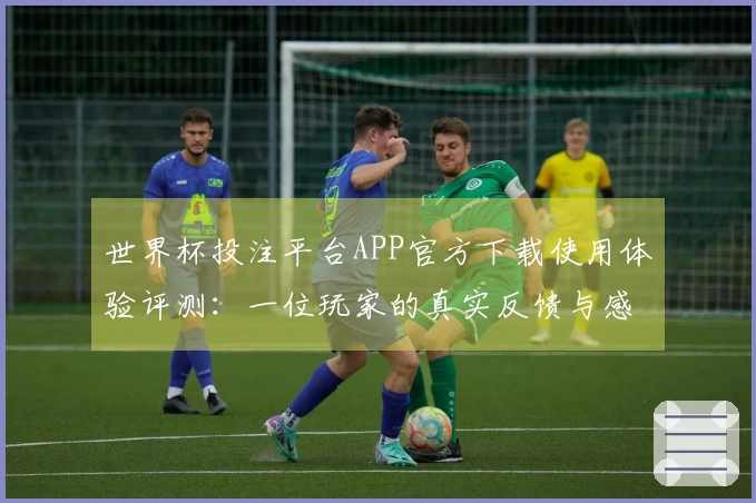 世界杯投注平台APP官方下载使用体验评测：一位玩家的真实反馈与感受