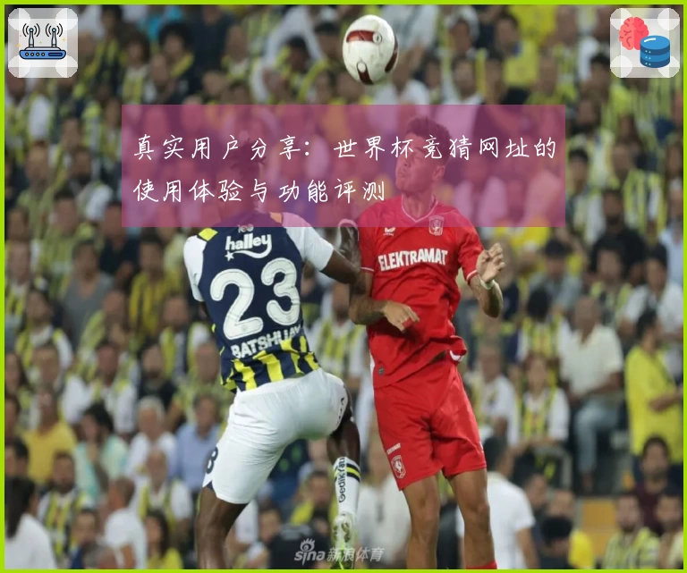 真实用户分享：世界杯竞猜网址的使用体验与功能评测