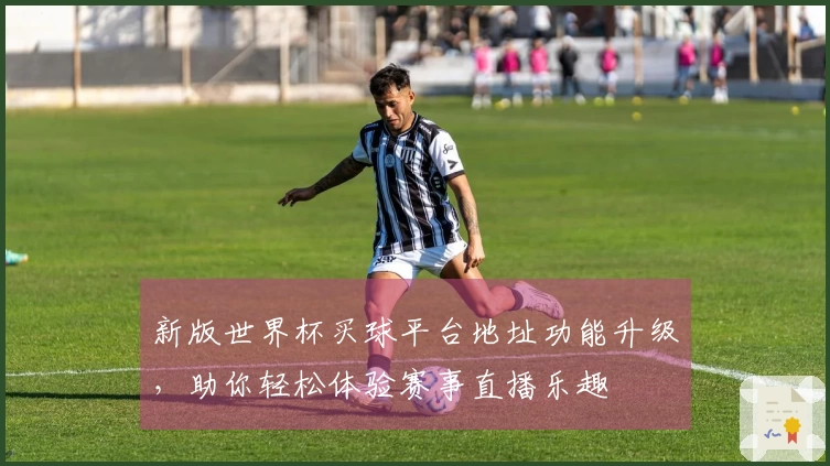 新版世界杯买球平台地址功能升级，助你轻松体验赛事直播乐趣