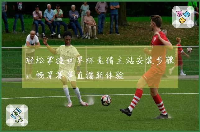 轻松掌握世界杯竞猜主站安装步骤，畅享赛事直播新体验