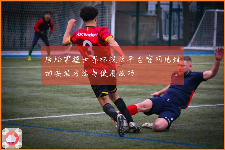轻松掌握世界杯投注平台官网地址的安装方法与使用技巧