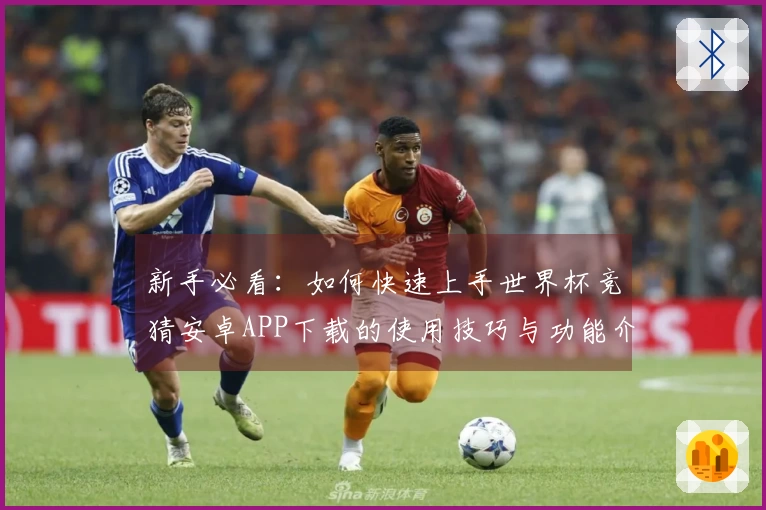 新手必看：如何快速上手世界杯竞猜安卓APP下载的使用技巧与功能介绍