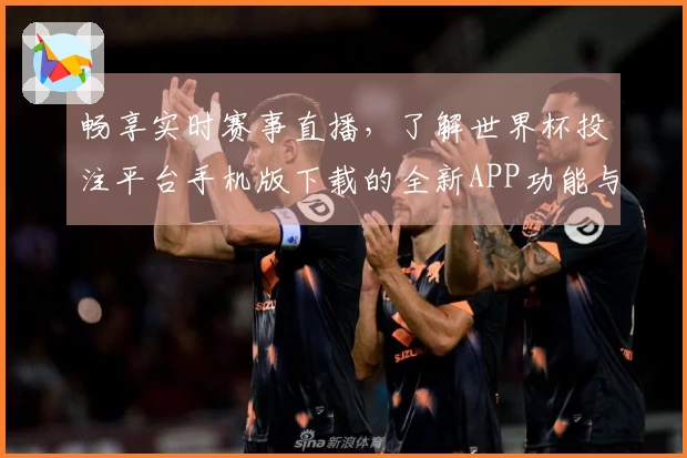 畅享实时赛事直播，了解世界杯投注平台手机版下载的全新APP功能与使用体验